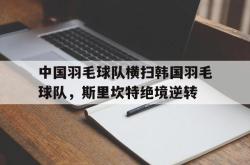 开云足球直播-关于中国羽毛球队横扫韩国羽毛球队,斯里坎特绝境逆转的信息