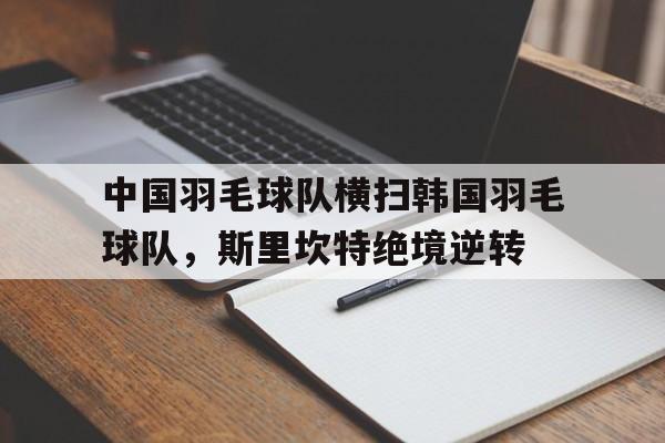 关于中国羽毛球队横扫韩国羽毛球队,斯里坎特绝境逆转的信息 关于中国羽毛球队横扫韩国羽毛球队,斯里坎特绝境逆转的信息